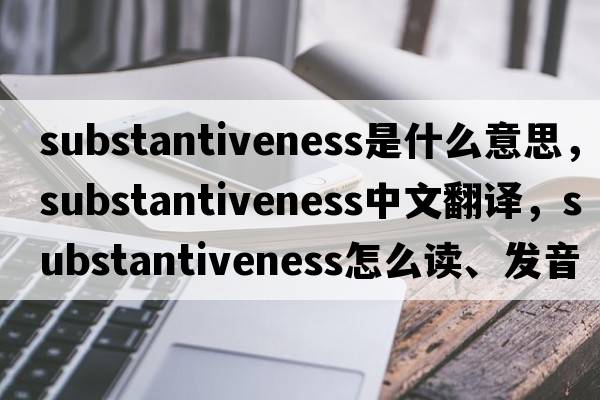 substantiveness是什么意思，substantiveness中文翻譯，substantiveness怎么讀、發(fā)音、用法及例句