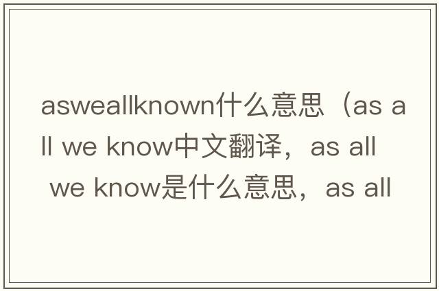 asweallknown什么意思（as all we know中文翻譯，as all we know是什么意思，as all we know發(fā)音、用法及例句）