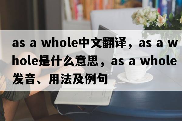 as a whole中文翻譯，as a whole是什么意思，as a whole發(fā)音、用法及例句