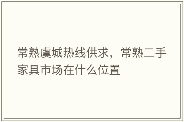 常熟虞城熱線供求，常熟二手家具市場在什么位置