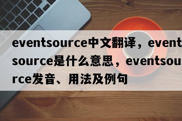 eventsource中文翻譯，eventsource是什么意思，eventsource發(fā)音、用法及例句