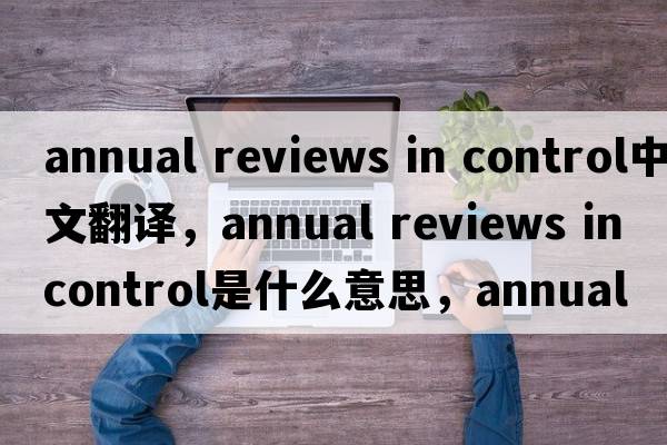 annual reviews in control中文翻譯，annual reviews in control是什么意思，annual reviews in control發(fā)音、用法及例句