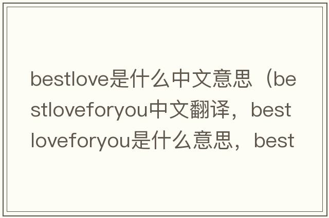 bestlove是什么中文意思（bestloveforyou中文翻譯，bestloveforyou是什么意思，bestloveforyou發(fā)音、用法及例句）