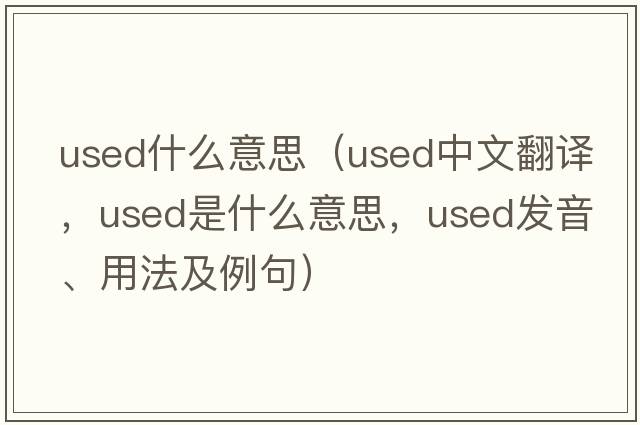 used什么意思（used中文翻譯，used是什么意思，used發(fā)音、用法及例句）