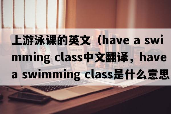 上游泳課的英文（have a swimming class中文翻譯，have a swimming class是什么意思，have a swimming class發(fā)音、用法及例句）