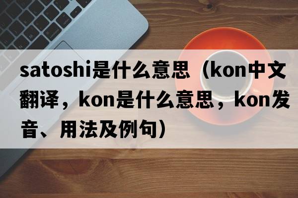satoshi是什么意思（Kon中文翻譯，Kon是什么意思，Kon發(fā)音、用法及例句）