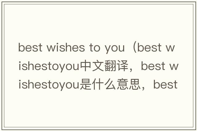 best wishes to you（best wishestoyou中文翻譯，best wishestoyou是什么意思，best wishestoyou發(fā)音、用法及例句）