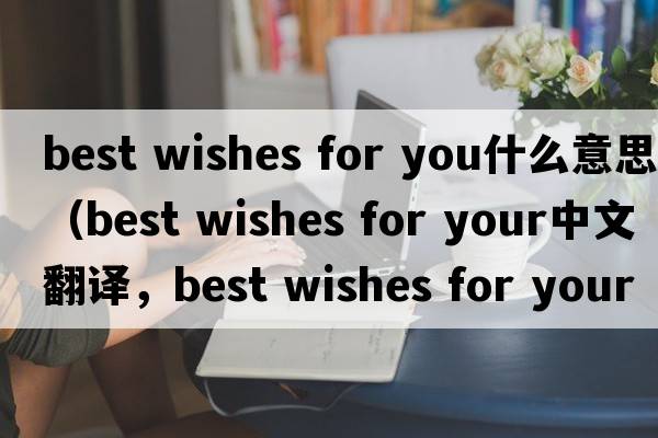 best wishes for you什么意思（best wishes for your中文翻譯，best wishes for your是什么意思，best wishes for your發(fā)音、用法