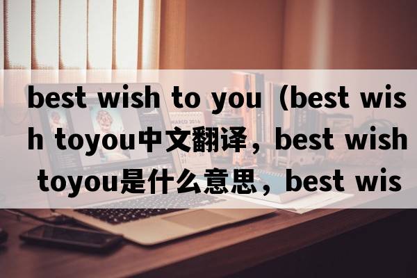 best wish to you（best wish toyou中文翻譯，best wish toyou是什么意思，best wish toyou發(fā)音、用法及例句）