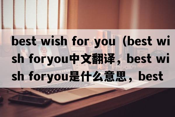 best wish for you（best wish foryou中文翻譯，best wish foryou是什么意思，best wish foryou發(fā)音、用法及例句）