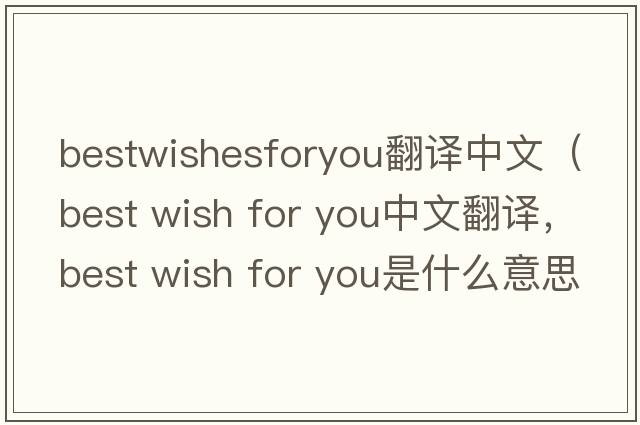 bestwishesforyou翻譯中文（best wish for you中文翻譯，best wish for you是什么意思，best wish for you發(fā)音、用法及例句）