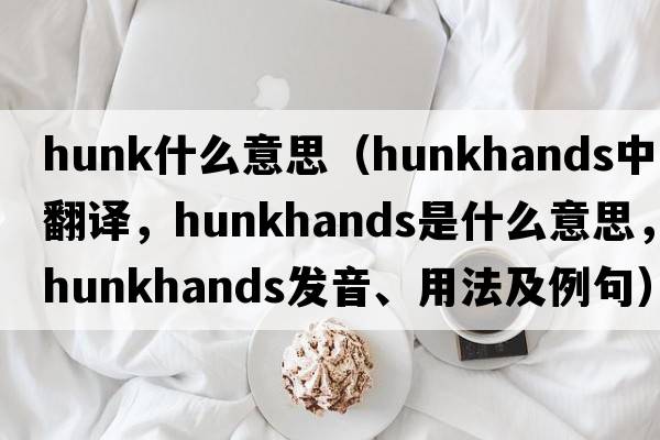 hunk什么意思（hunkhands中文翻譯，hunkhands是什么意思，hunkhands發(fā)音、用法及例句）