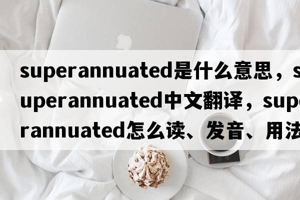 superannuated是什么意思，superannuated中文翻譯，superannuated怎么讀、發(fā)音、用法及例句