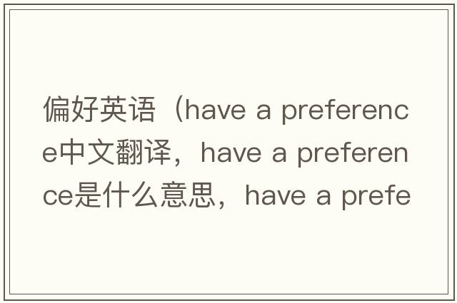 偏好英語(yǔ)（have a preference中文翻譯，have a preference是什么意思，have a preference發(fā)音、用法及例句）