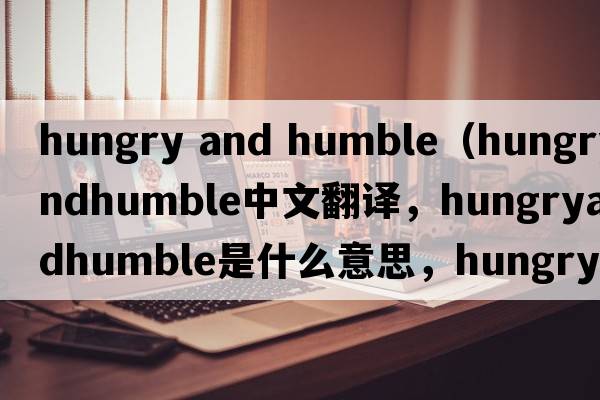 hungry and humble（hungryandhumble中文翻譯，hungryandhumble是什么意思，hungryandhumble發(fā)音、用法及例句）