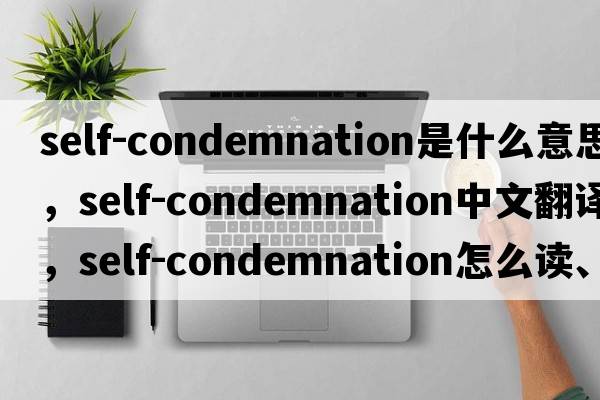 self-condemnation是什么意思，self-condemnation中文翻譯，self-condemnation怎么讀、發(fā)音、用法及例句