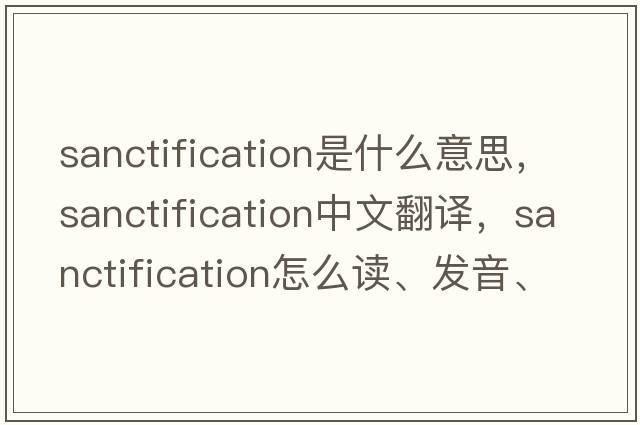 sanctification是什么意思，sanctification中文翻譯，sanctification怎么讀、發(fā)音、用法及例句