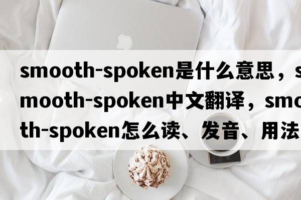 smooth-spoken是什么意思，smooth-spoken中文翻譯，smooth-spoken怎么讀、發(fā)音、用法及例句