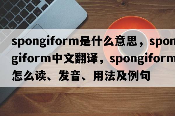 spongiform是什么意思，spongiform中文翻譯，spongiform怎么讀、發(fā)音、用法及例句