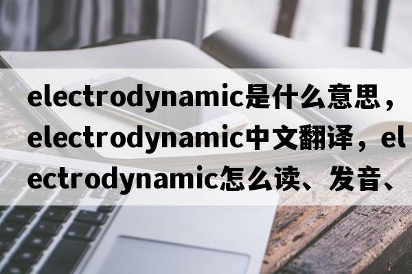 electrodynamic是什么意思，electrodynamic中文翻譯，electrodynamic怎么讀、發(fā)音、用法及例句