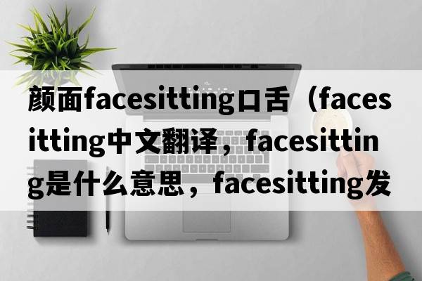 顏面facesitting口舌（facesitting中文翻譯，facesitting是什么意思，facesitting發(fā)音、用法及例句）