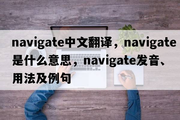 navigate中文翻譯，navigate是什么意思，navigate發(fā)音、用法及例句