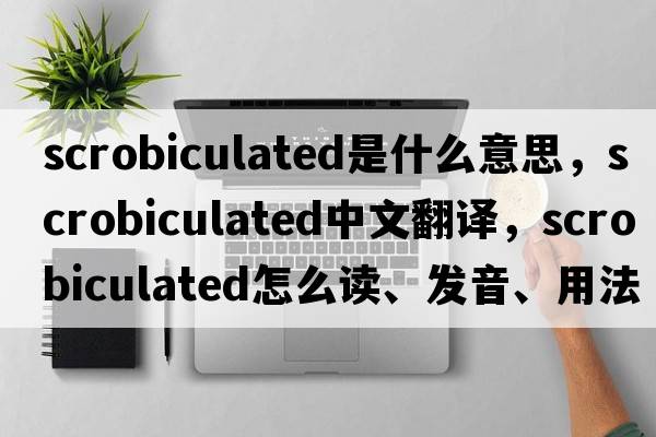 scrobiculated是什么意思，scrobiculated中文翻譯，scrobiculated怎么讀、發(fā)音、用法及例句
