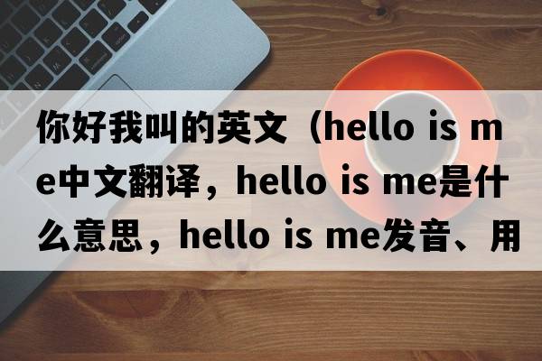 你好我叫的英文（hello is me中文翻譯，hello is me是什么意思，hello is me發(fā)音、用法及例句）