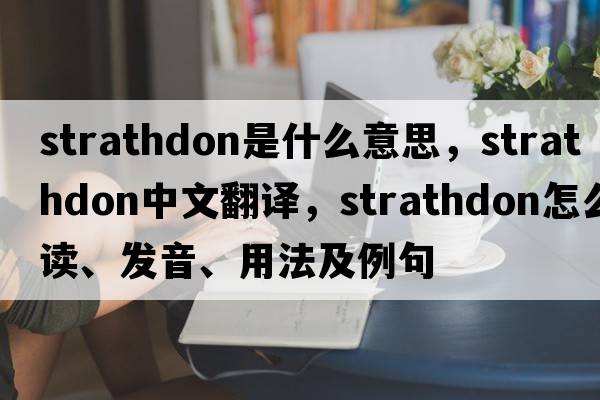 Strathdon是什么意思，Strathdon中文翻譯，Strathdon怎么讀、發(fā)音、用法及例句