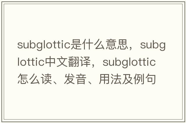 subglottic是什么意思，subglottic中文翻譯，subglottic怎么讀、發(fā)音、用法及例句
