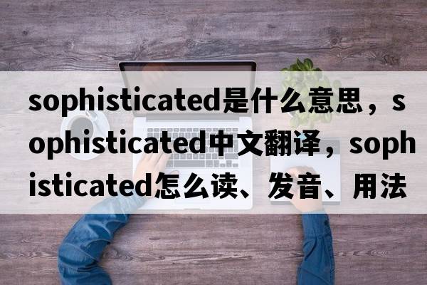 sophisticated是什么意思，sophisticated中文翻譯，sophisticated怎么讀、發(fā)音、用法及例句