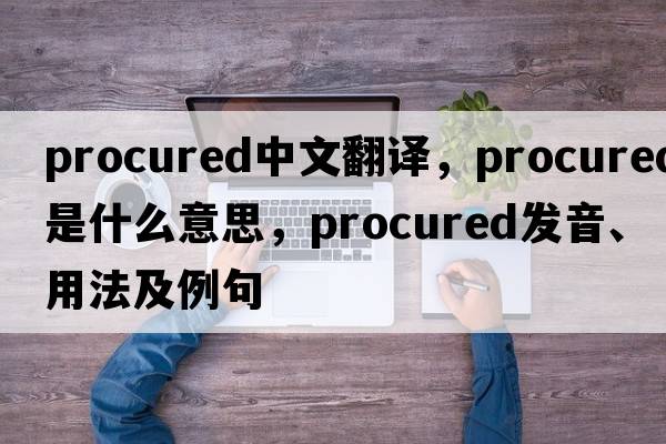 procured中文翻譯，procured是什么意思，procured發(fā)音、用法及例句