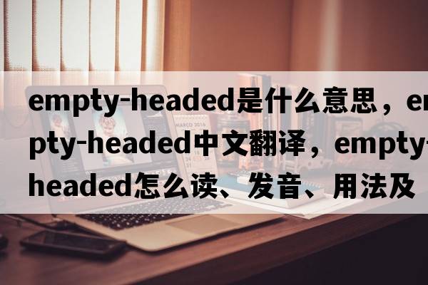 empty-headed是什么意思，empty-headed中文翻譯，empty-headed怎么讀、發(fā)音、用法及例句