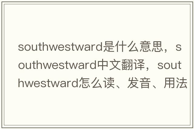 southwestward是什么意思，southwestward中文翻譯，southwestward怎么讀、發(fā)音、用法及例句