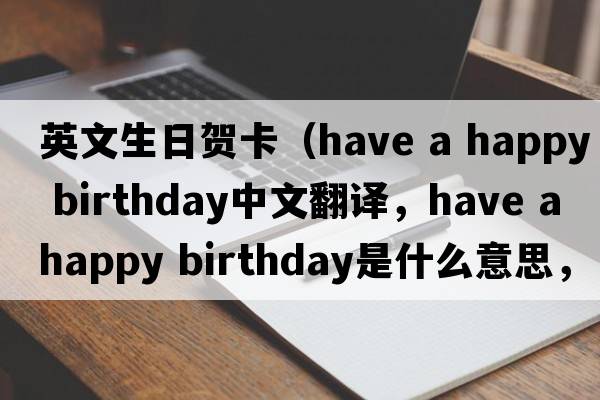 英文生日賀卡（have a happy birthday中文翻譯，have a happy birthday是什么意思，have a happy birthday發(fā)音、用法及例句）