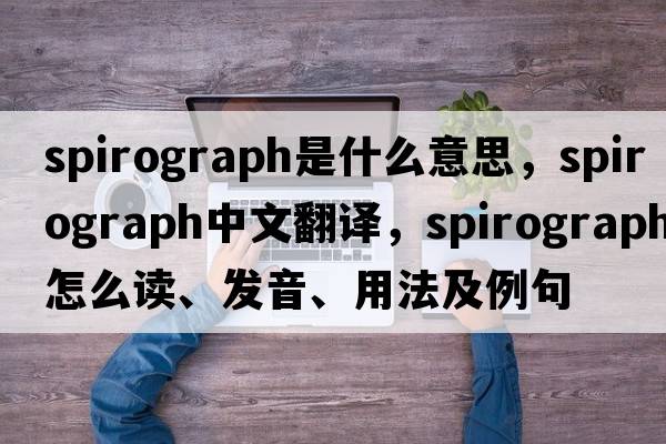spirograph是什么意思，spirograph中文翻譯，spirograph怎么讀、發(fā)音、用法及例句