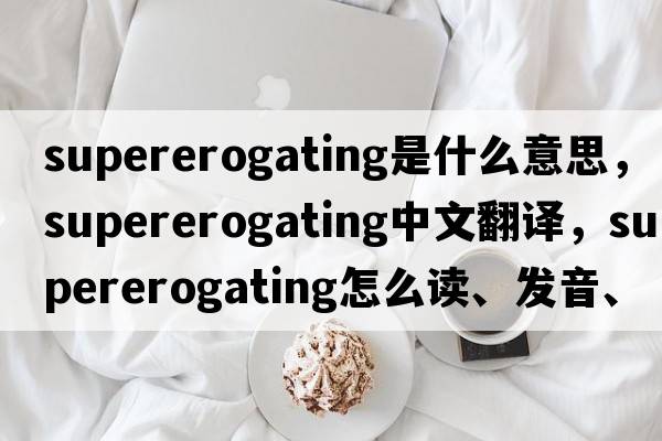 supererogating是什么意思，supererogating中文翻譯，supererogating怎么讀、發(fā)音、用法及例句