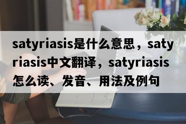 satyriasis是什么意思，satyriasis中文翻譯，satyriasis怎么讀、發(fā)音、用法及例句