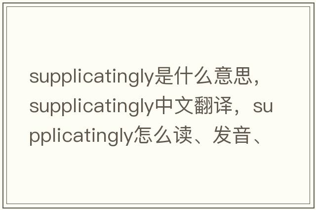 supplicatingly是什么意思，supplicatingly中文翻譯，supplicatingly怎么讀、發(fā)音、用法及例句