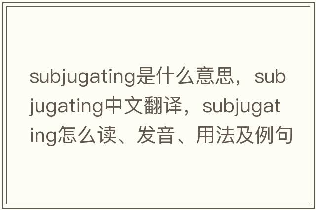 subjugating是什么意思，subjugating中文翻譯，subjugating怎么讀、發(fā)音、用法及例句