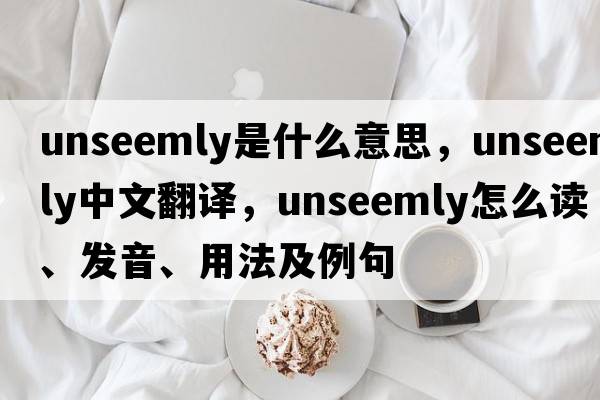 unseemly是什么意思，unseemly中文翻譯，unseemly怎么讀、發(fā)音、用法及例句