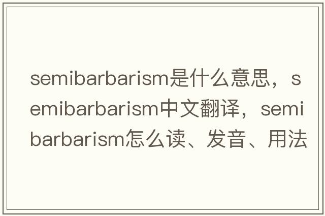 semibarbarism是什么意思，semibarbarism中文翻譯，semibarbarism怎么讀、發(fā)音、用法及例句