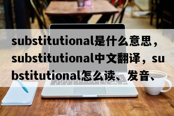 substitutional是什么意思，substitutional中文翻譯，substitutional怎么讀、發(fā)音、用法及例句