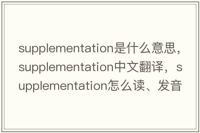 supplementation是什么意思，supplementation中文翻譯，supplementation怎么讀、發(fā)音、用法及例句