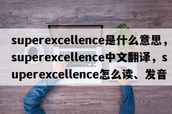 superexcellence是什么意思，superexcellence中文翻譯，superexcellence怎么讀、發(fā)音、用法及例句