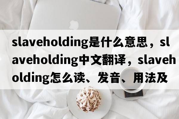 slaveholding是什么意思，slaveholding中文翻譯，slaveholding怎么讀、發(fā)音、用法及例句