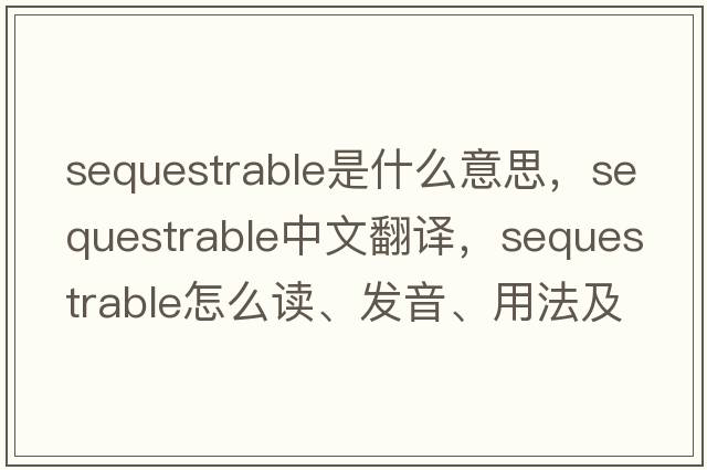 sequestrable是什么意思，sequestrable中文翻譯，sequestrable怎么讀、發(fā)音、用法及例句