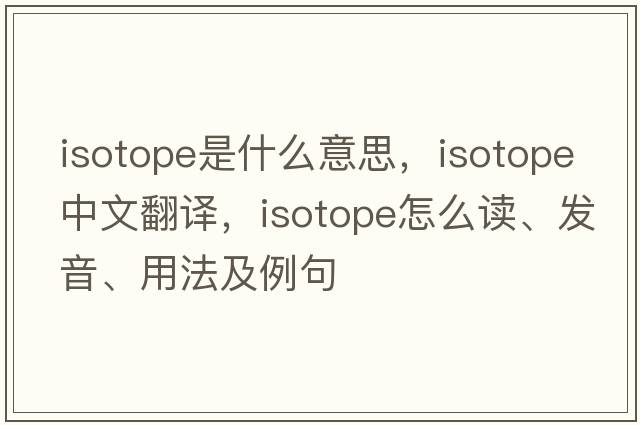 isotope是什么意思，isotope中文翻譯，isotope怎么讀、發(fā)音、用法及例句