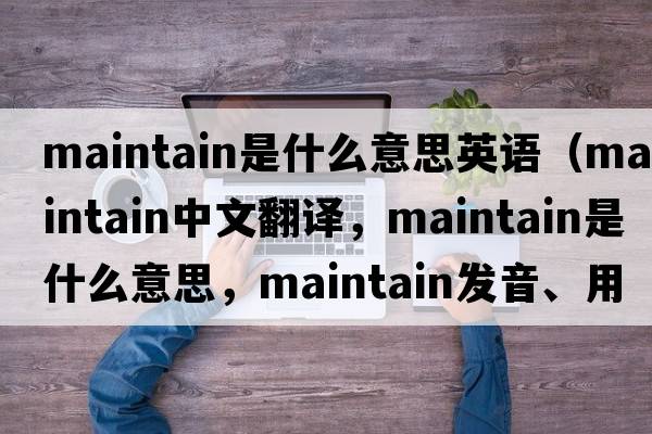 maintain是什么意思英語（maintain中文翻譯，maintain是什么意思，maintain發(fā)音、用法及例句）