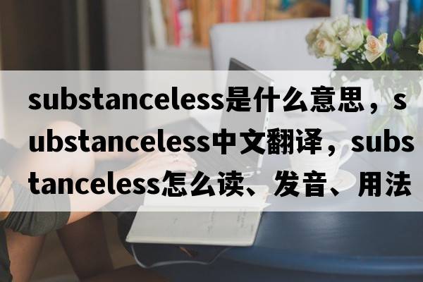 substanceless是什么意思，substanceless中文翻譯，substanceless怎么讀、發(fā)音、用法及例句